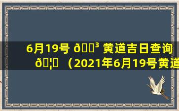 6月19号 🐳 黄道吉日查询 🦁 （2021年6月19号黄道吉日查询）